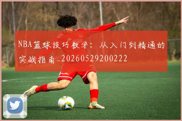 NBA篮球技巧教学：从入门到精通的实战指南_20260529200222