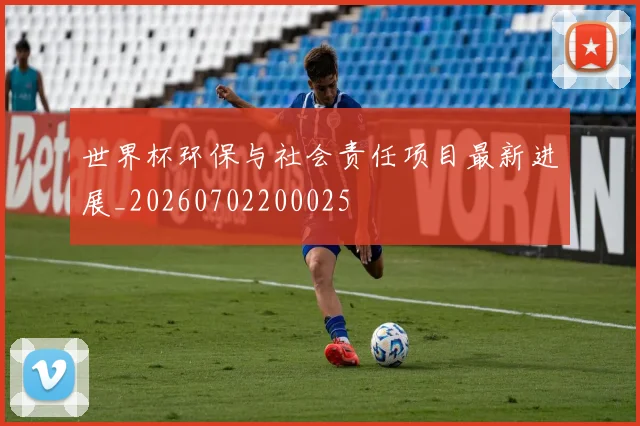 世界杯环保与社会责任项目最新进展_20260702200025
