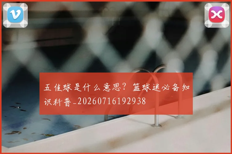 五佳球是什么意思？篮球迷必备知识科普_20260716192938