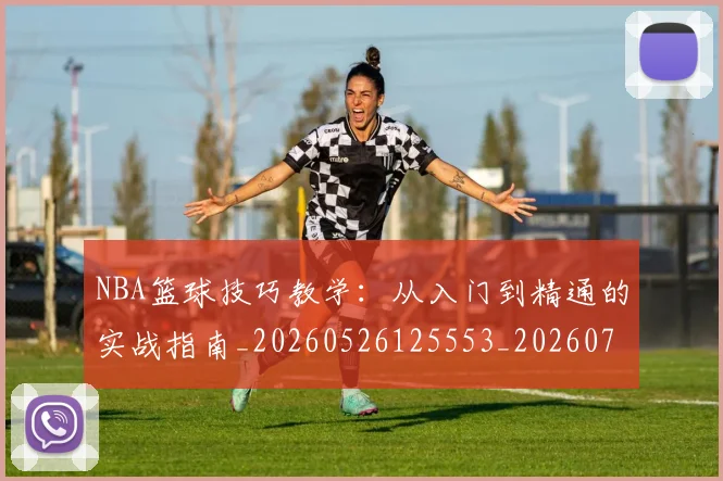 NBA篮球技巧教学：从入门到精通的实战指南_20260526125553_20260702171248