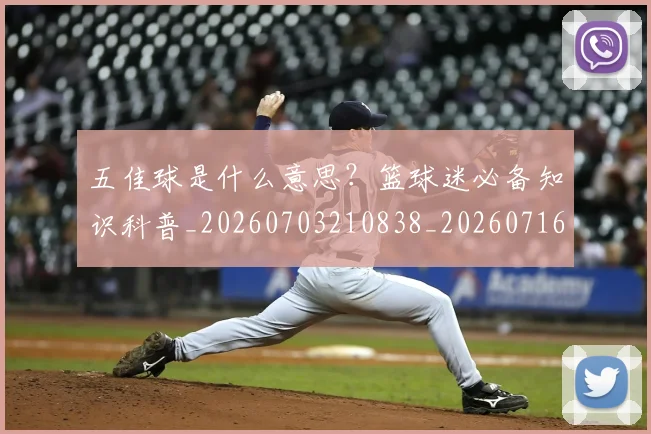 五佳球是什么意思？篮球迷必备知识科普_20260703210838_20260716192938